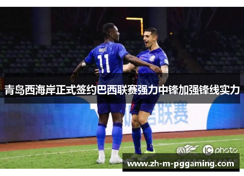 青岛西海岸正式签约巴西联赛强力中锋加强锋线实力 青岛西海岸正式签约巴西联赛强力中锋加强锋线实力