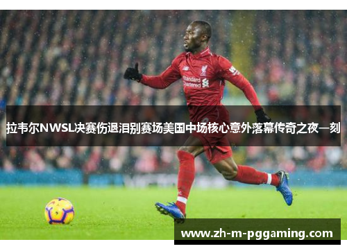 拉韦尔NWSL决赛伤退泪别赛场美国中场核心意外落幕传奇之夜一刻 拉韦尔NWSL决赛伤退泪别赛场美国中场核心意外落幕传奇之夜一刻