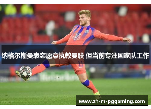 纳格尔斯曼表态愿意执教曼联 但当前专注国家队工作