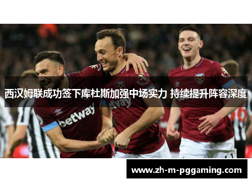 西汉姆联成功签下库杜斯加强中场实力 持续提升阵容深度 西汉姆联成功签下库杜斯加强中场实力 持续提升阵容深度