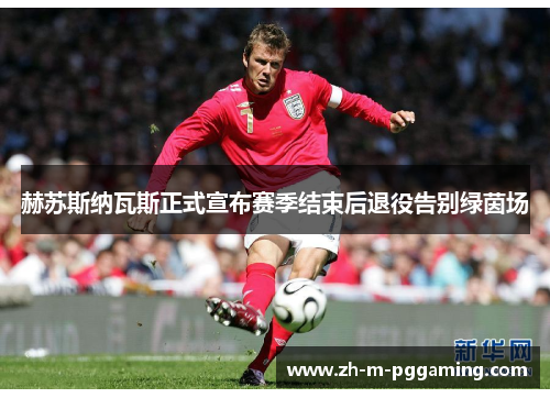 赫苏斯纳瓦斯正式宣布赛季结束后退役告别绿茵场 赫苏斯纳瓦斯正式宣布赛季结束后退役告别绿茵场
