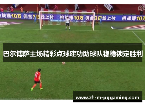 巴尔博萨主场精彩点球建功助球队稳稳锁定胜利 巴尔博萨主场精彩点球建功助球队稳稳锁定胜利