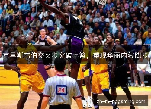 克里斯韦伯交叉步突破上篮，重现华丽内线脚步