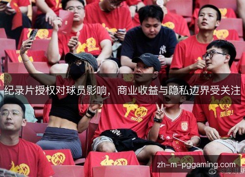 纪录片授权对球员影响,商业收益与隐私边界受关注 纪录片授权对球员影响,商业收益与隐私边界受关注